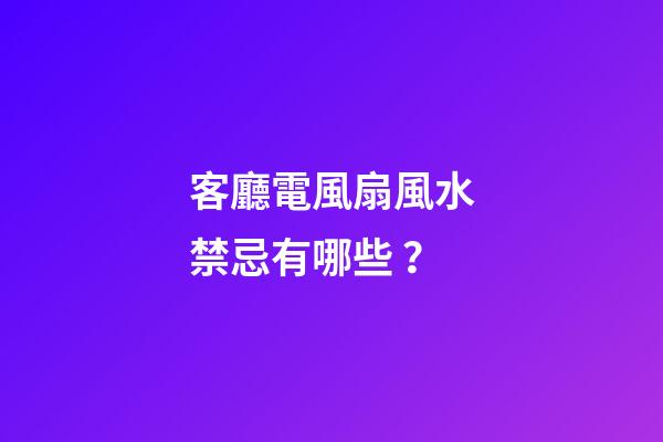 客廳電風扇風水禁忌有哪些？